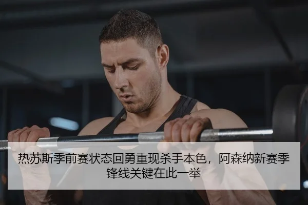 热苏斯季前赛状态回勇重现杀手本色，阿森纳新赛季锋线关键在此一举