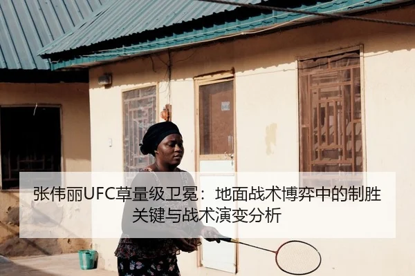 张伟丽UFC草量级卫冕：地面战术博弈中的制胜关键与战术演变分析